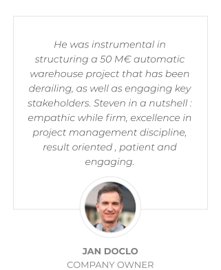 He was instrumental in structuring a 50 M€ automatic warehouse project that has been derailing, as well as engaging key stakeholders. Steven in a nutshell : empathic while firm, excellence in project management discipline, result oriented , patient and engaging.  JAN DOCLO COMPANY OWNER
