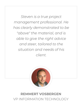 Steven is a true project management professional. He has clearly demonstrated to be "above" the material, and is able to give the right advice and steer, tailored to the situation and needs of his client.  REMMERT VOSBERGEN  VP INFORMATION TECHNOLOGY