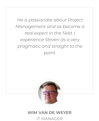 He is passionate about Project Management and as become a real expert in the field. I experience Steven as a very pragmatic and straight to the point. WIM VAN DE WEYER  IT MANAGER